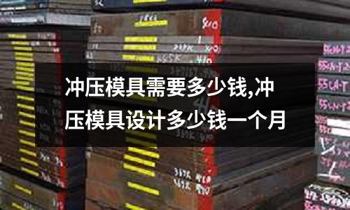 沖壓模具需要多少錢,沖壓模具設(shè)計(jì)多少錢一個(gè)月