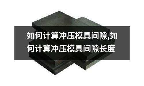 如何計(jì)算沖壓模具間隙,如何計(jì)算沖壓模具間隙長(zhǎng)度