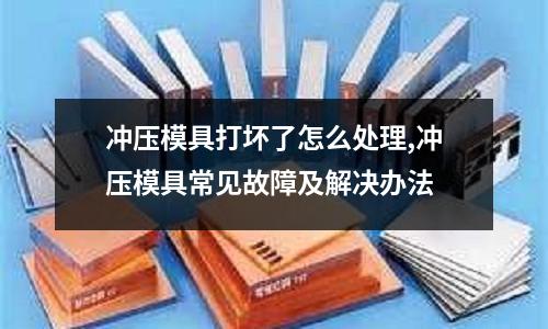 沖壓模具打壞了怎么處理,沖壓模具常見故障及解決辦法