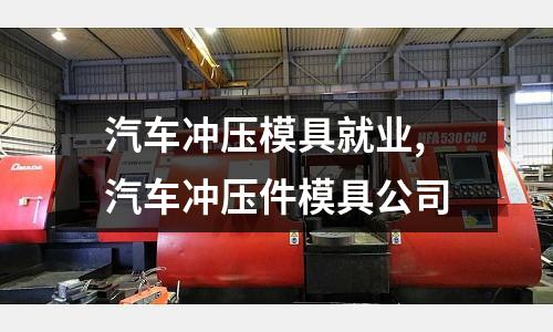 汽車沖壓模具就業(yè),汽車沖壓件模具公司