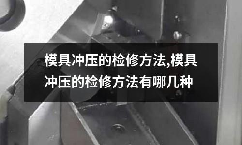 模具沖壓的檢修方法,模具沖壓的檢修方法有哪幾種