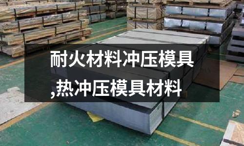 耐火材料沖壓模具,熱沖壓模具材料