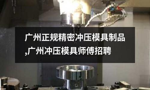 廣州正規(guī)精密沖壓模具制品,廣州沖壓模具師傅招聘