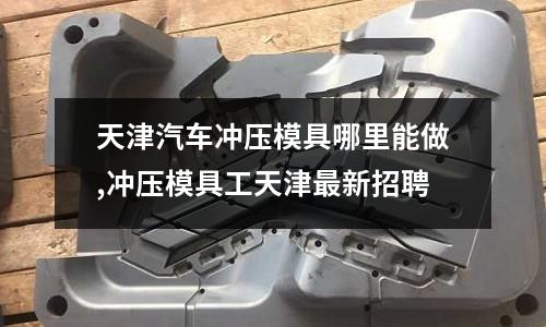 天津汽車沖壓模具哪里能做,沖壓模具工天津最新招聘