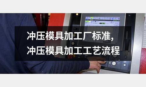 沖壓模具加工廠標準,沖壓模具加工工藝流程