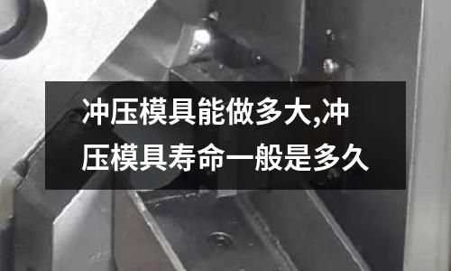 沖壓模具能做多大,沖壓模具壽命一般是多久