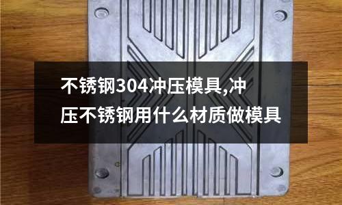 不銹鋼304沖壓模具,沖壓不銹鋼用什么材質(zhì)做模具