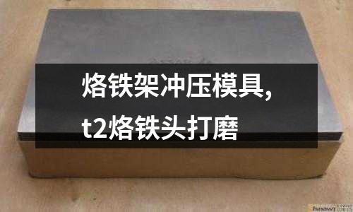 烙鐵架沖壓模具,t2烙鐵頭打磨