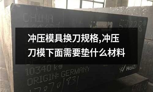 沖壓模具換刀規(guī)格,沖壓刀模下面需要墊什么材料