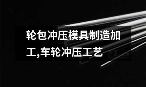 輪包沖壓模具制造加工,車輪沖壓工藝