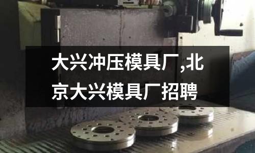 大興沖壓模具廠,北京大興模具廠招聘