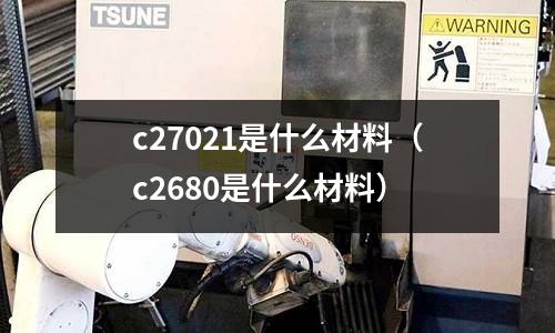 c27021是什么材料（c2680是什么材料）