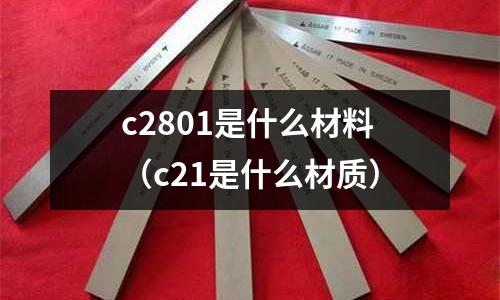 c2801是什么材料（c21是什么材質(zhì)）