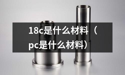 18c是什么材料（pc是什么材料）