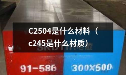 C2504是什么材料（c245是什么材質(zhì)）