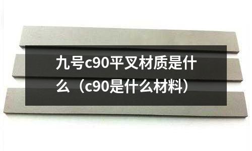 九號(hào)c90平叉材質(zhì)是什么（c90是什么材料）