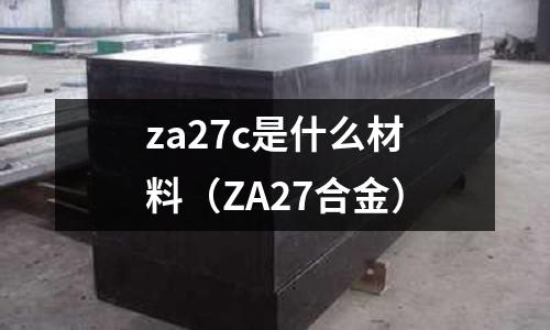 za27c是什么材料（ZA27合金）