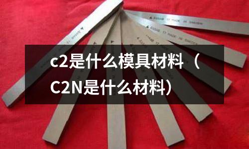 c2是什么模具材料（C2N是什么材料）