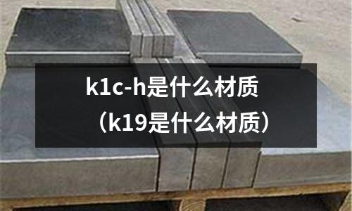 k1c-h是什么材質（k19是什么材質）