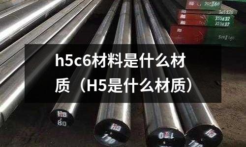 h5c6材料是什么材質（H5是什么材質）