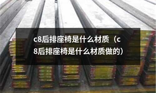 c8后排座椅是什么材質（c8后排座椅是什么材質做的）