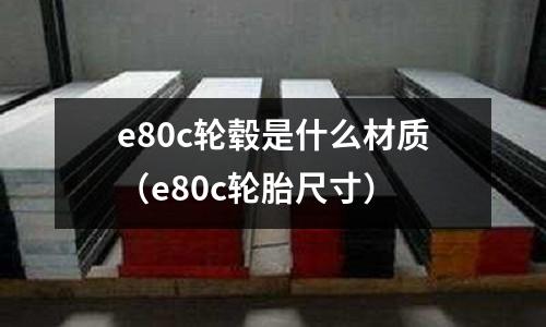 e80c輪轂是什么材質（e80c輪胎尺寸）