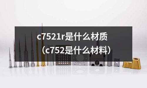 c7521r是什么材質(zhì)（c752是什么材料）