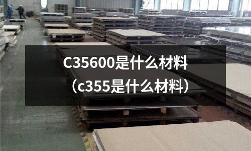 C35600是什么材料（c355是什么材料）