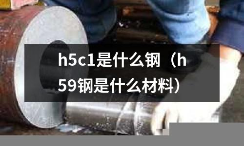 h5c1是什么鋼（h59鋼是什么材料）