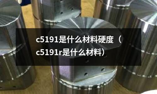 c5191是什么材料硬度（c5191r是什么材料）