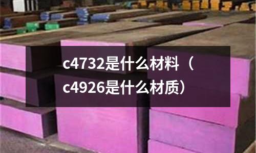 c4732是什么材料（c4926是什么材質）