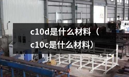 c10d是什么材料（c10c是什么材料）