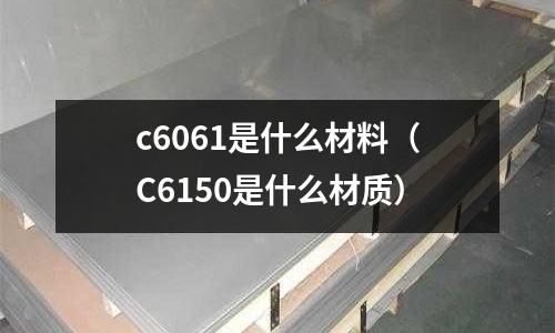 c6061是什么材料（C6150是什么材質）