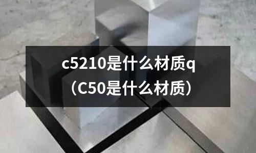 c5210是什么材質q（C50是什么材質）