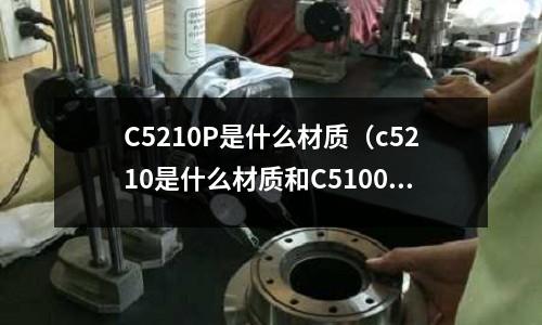 C5210P是什么材質(zhì)（c5210是什么材質(zhì)和C5100有什么區(qū)別）