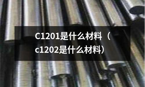 C1201是什么材料（c1202是什么材料）