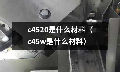 c4520是什么材料（c45w是什么材料）