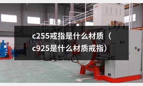 c255戒指是什么材質(zhì)（c925是什么材質(zhì)戒指）