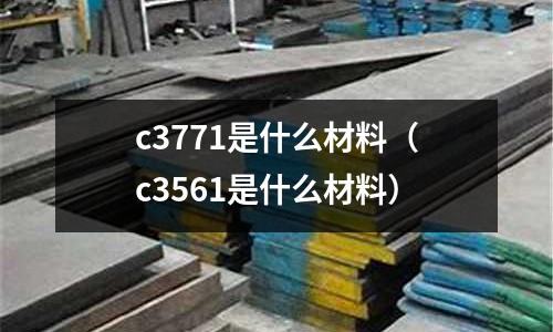 c3771是什么材料（c3561是什么材料）