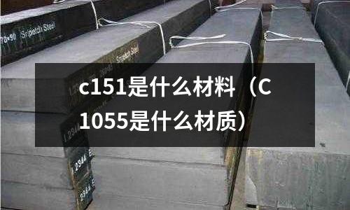 c151是什么材料（C1055是什么材質(zhì)）