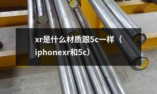 xr是什么材質(zhì)跟5c一樣（iphonexr和5c）