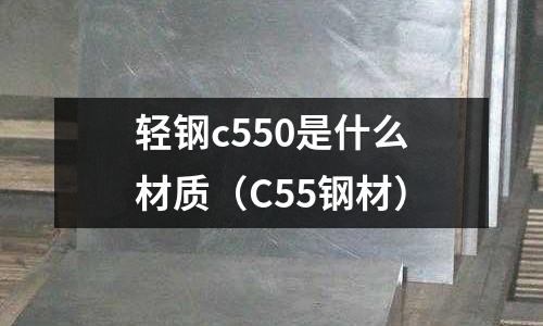 輕鋼c550是什么材質(zhì)（C55鋼材）