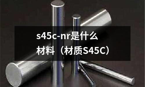 s45c-nr是什么材料（材質(zhì)S45C）