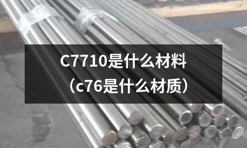 C7710是什么材料（c76是什么材質(zhì)）