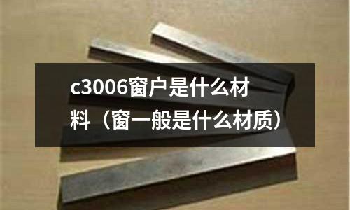 c3006窗戶是什么材料（窗一般是什么材質(zhì)）