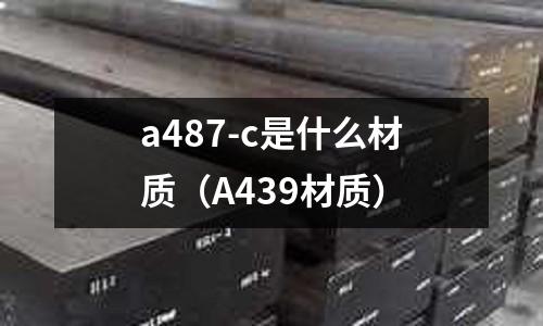 a487-c是什么材質(zhì)（A439材質(zhì)）