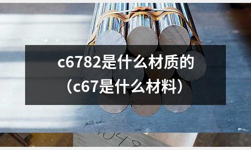 c6782是什么材質(zhì)的（c67是什么材料）