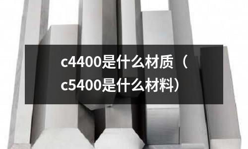 c4400是什么材質（c5400是什么材料）