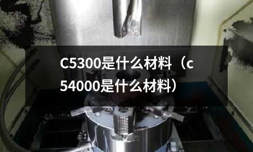 C5300是什么材料（c54000是什么材料）