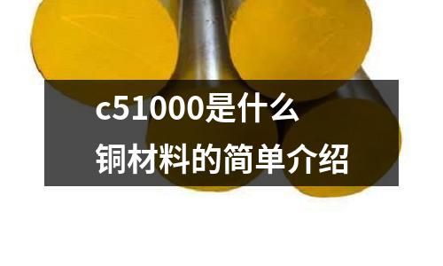 c51000是什么銅材料的簡(jiǎn)單介紹